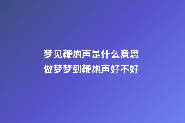 梦见鞭炮声是什么意思 做梦梦到鞭炮声好不好